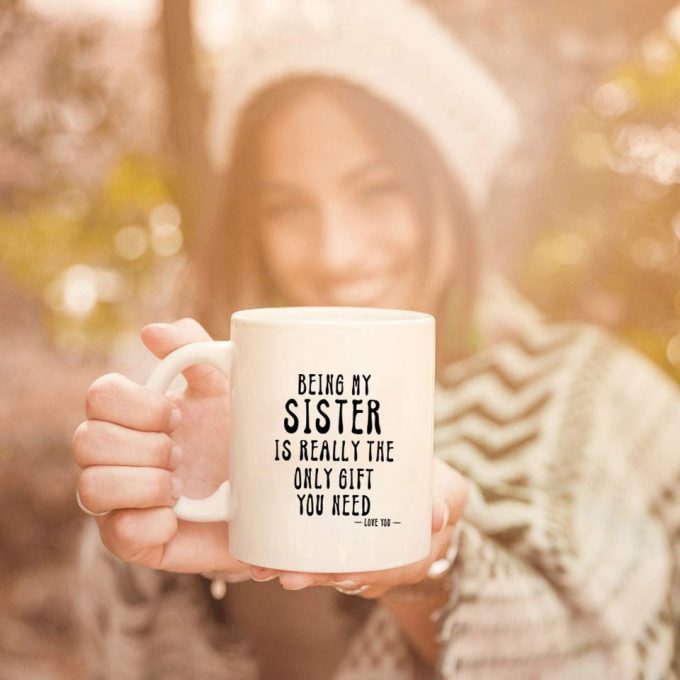 Being My Sister Is Really The Only Gift You Need -Love You- Funny Sarcastic Ceramic Coffee Mug White 2