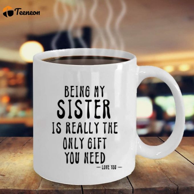 Being My Sister Is Really The Only Gift You Need -Love You- Funny Sarcastic Ceramic Coffee Mug White 1