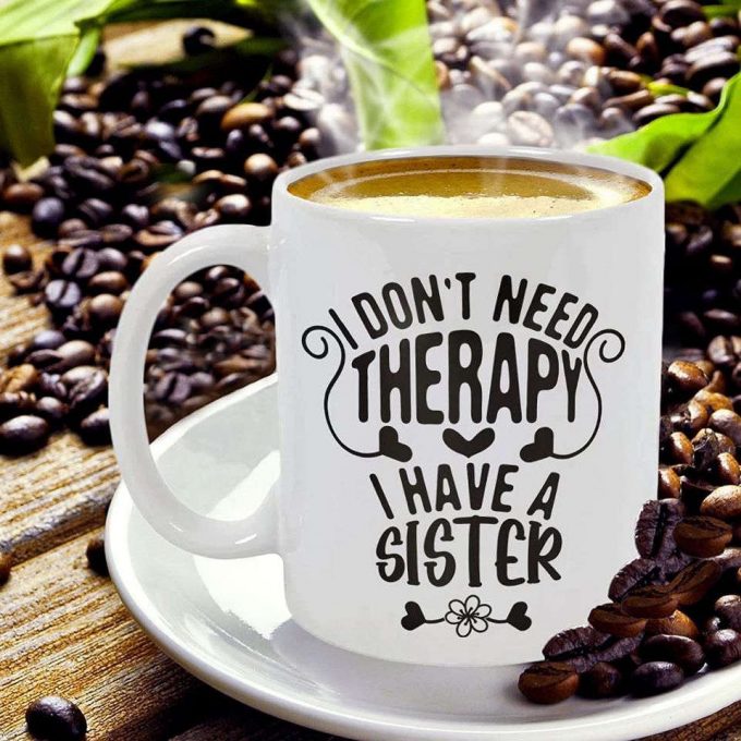 I Don'T Need Therapy I Have A Sister, Coffee Mug For Sisters, Great Gift For Women 3