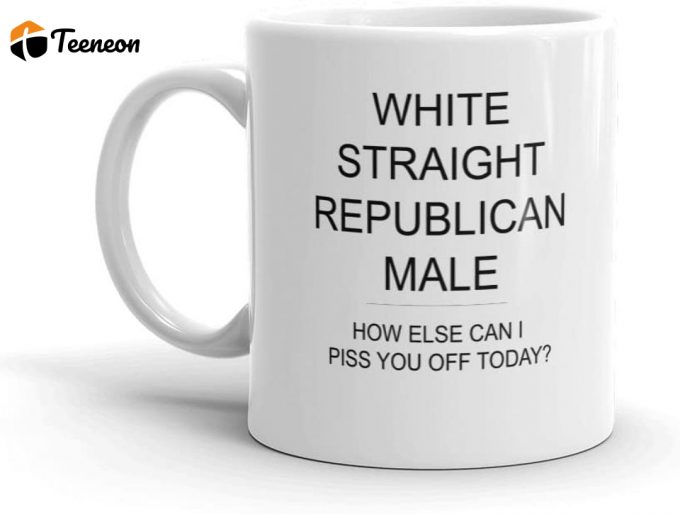 White Straight Republican Male How Else Can I Piss You Off Political Satire 11Oz White Ceramic Glass Coffee Tea Mug Cup 1