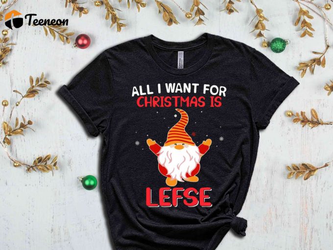 All I Want For Christmas Is Lefse T-Shirt, Christmas Elf Shirt, Christmas Gnome, Funny Christmas Shirt, Sarcastic Christmas Tees, Sassy Xmas 1