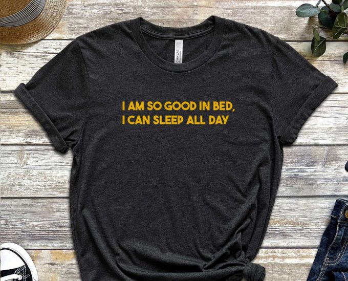 I Am So Good In Bed Shirt, I Can Sleep All Day Shirt, Naughty Shirt, Sleepy Shirt, Laziness Shirt, Sleepy Head, Unisex Shirt 2