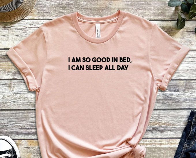 I Am So Good In Bed Shirt, I Can Sleep All Day Shirt, Naughty Shirt, Sleepy Shirt, Laziness Shirt, Sleepy Head, Unisex Shirt 6