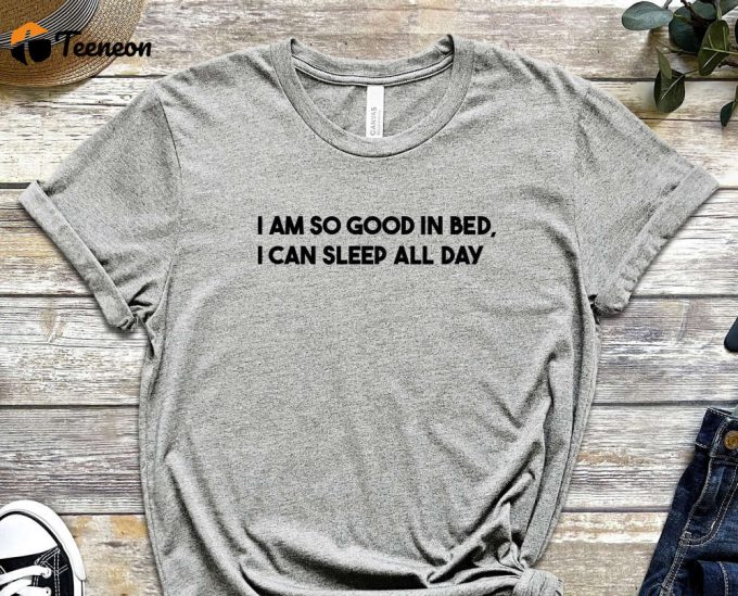 I Am So Good In Bed Shirt, I Can Sleep All Day Shirt, Naughty Shirt, Sleepy Shirt, Laziness Shirt, Sleepy Head, Unisex Shirt 1