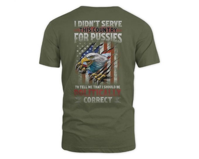 I Didn'T Serve This Country For Pussies To Tell Me That I Should Be Politically Correct Shirt, Us Veteran Shirt, Veterans Day Gift 2