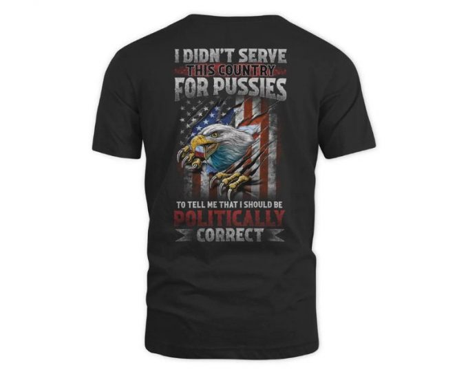 I Didn'T Serve This Country For Pussies To Tell Me That I Should Be Politically Correct Shirt, Us Veteran Shirt, Veterans Day Gift 3