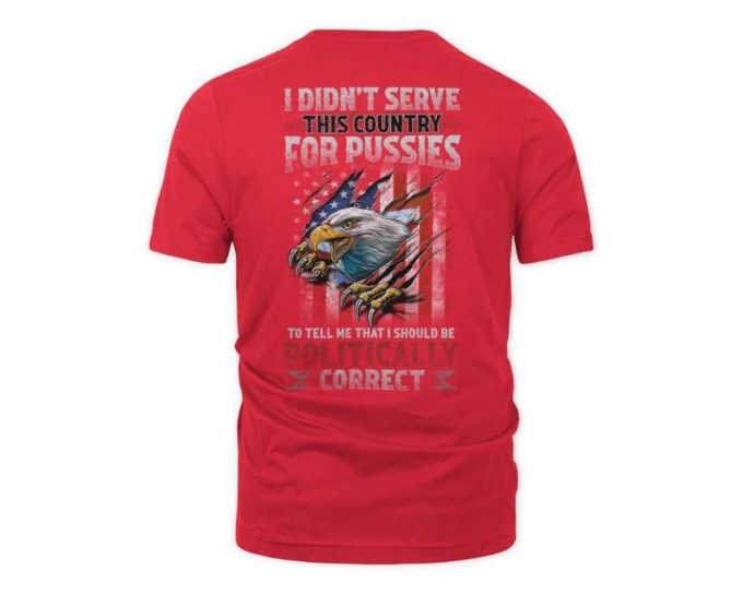 I Didn'T Serve This Country For Pussies To Tell Me That I Should Be Politically Correct Shirt, Us Veteran Shirt, Veterans Day Gift 4