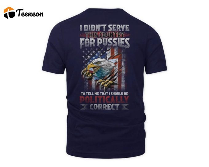 I Didn'T Serve This Country For Pussies To Tell Me That I Should Be Politically Correct Shirt, Us Veteran Shirt, Veterans Day Gift 1