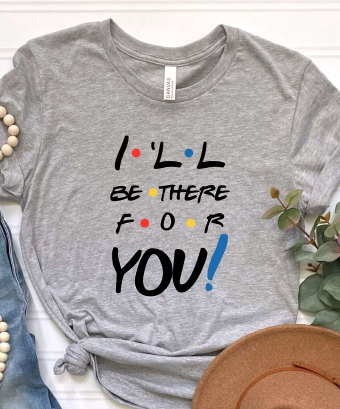 I'Ll Be There For You Friends Tshirt, Friends Shirt, Chandler, Monica, Rachel, Joey, Ross, Phoebe T-Shirt 3