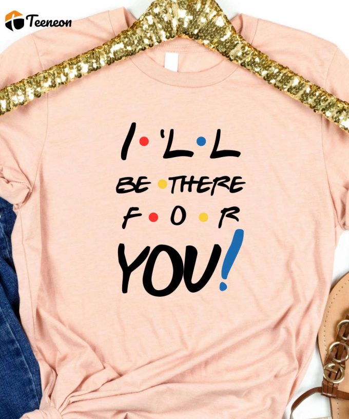 I'Ll Be There For You Friends Tshirt, Friends Shirt, Chandler, Monica, Rachel, Joey, Ross, Phoebe T-Shirt 1