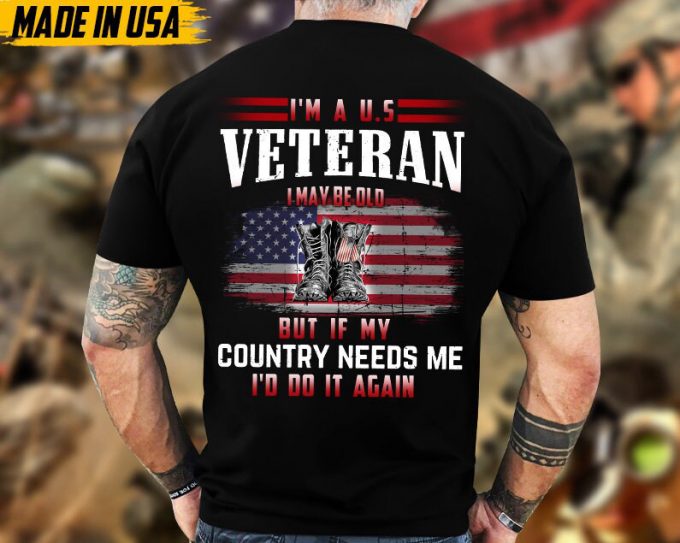 I'M A U.s Veteran, I May Be Old But If My Country Needs Me, I'D Do It Again Shirt, Veteran Unisex Shirt, Gift For Dad Men Veterans 4