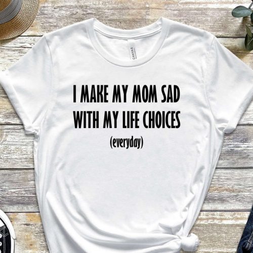 I Make My Mom Sad, My Life Choices, Everyday Shirt, Quote Shirt, Choice Shirt, Fate Shirt, Bad Life Shirt, Useless Shirt, Unisex Shirt