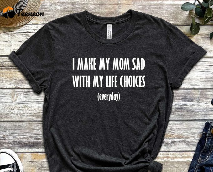 I Make My Mom Sad, My Life Choices, Everyday Shirt, Quote Shirt, Choice Shirt, Fate Shirt, Bad Life Shirt, Useless Shirt, Unisex Shirt 1