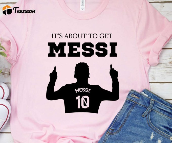 It'S About To Get Messi Tshirt, Lionel Messi Shirt, Messi Miami T-Shirt, Messi Argentina Shirt, Messi 10 Goat Shirt, Gift For Messi Fan 1