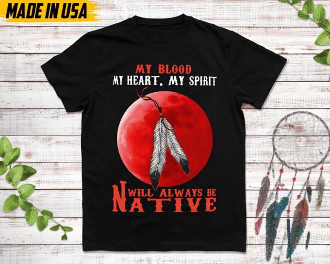 Native American Unisex T-Shirt,Native American Gift,Native American Pride Indigenous Shirt,My Blood My Heart My Spirit Will Always Be Native 4