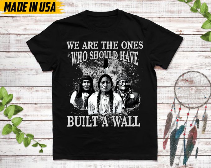 Native American Unisex T-Shirt, Native American Gift, Native American Pride Indigenous Shirt, We Are The Ones Who Should Have Built A Wall 2