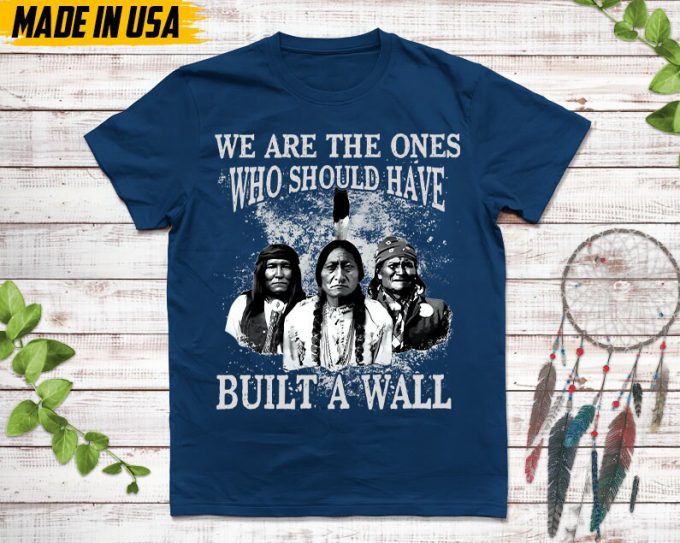 Native American Unisex T-Shirt, Native American Gift, Native American Pride Indigenous Shirt, We Are The Ones Who Should Have Built A Wall 7