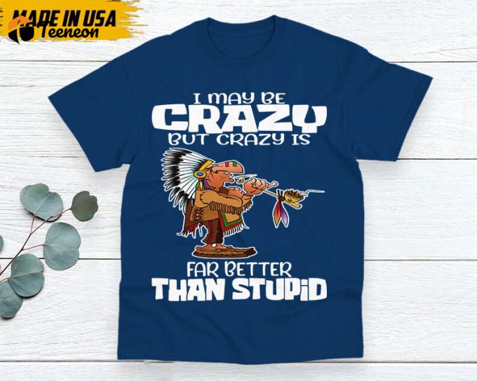 Native American Unisex T-Shirt, Native American Gift, Native American Shirt, I May Be Crazy But Crazy Is Far Better Than Stupid 1