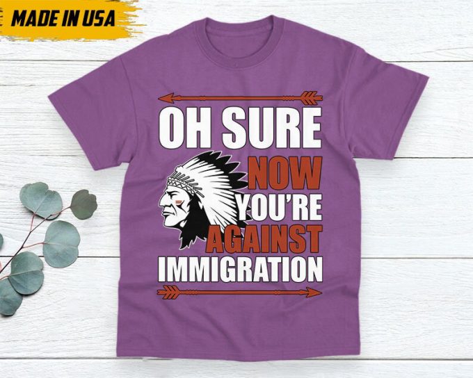 Native American Unisex T-Shirt, Native Americans Clothing, Native American Pride Indigenous Shirt, Oh Sure Now You'Re Against Immigration 3