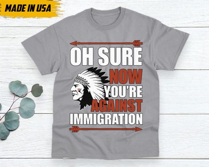 Native American Unisex T-Shirt, Native Americans Clothing, Native American Pride Indigenous Shirt, Oh Sure Now You'Re Against Immigration 5