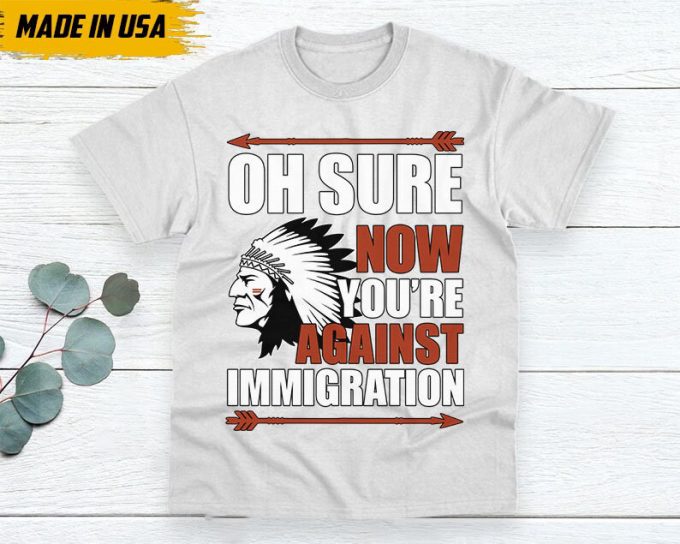 Native American Unisex T-Shirt, Native Americans Clothing, Native American Pride Indigenous Shirt, Oh Sure Now You'Re Against Immigration 6