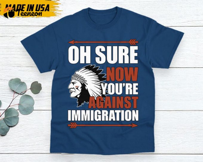 Native American Unisex T-Shirt, Native Americans Clothing, Native American Pride Indigenous Shirt, Oh Sure Now You'Re Against Immigration 1