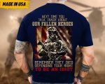 Next Time You Talk Trash About Our Fallen Heroes, Remember They Died Defending Your Right To Be A Idiot Shirt, Veteran Shirt For Dad Grandpa