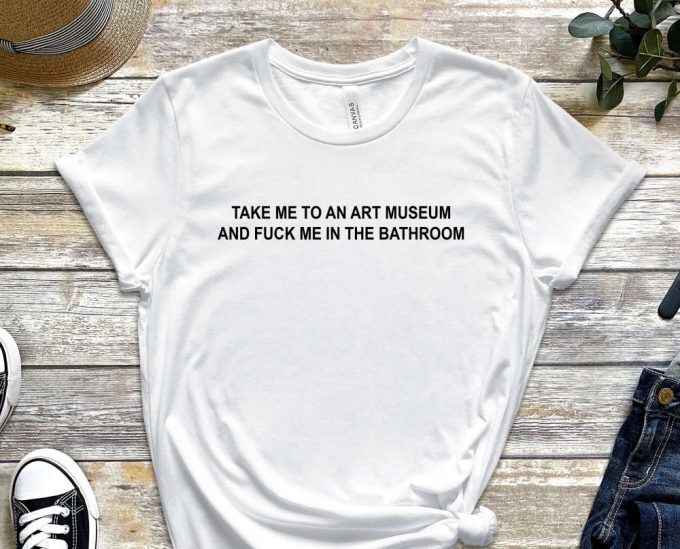 Take Me To An Art Museum And F Me In The Bathroom, Museum Shirt, Art Shirt, History Shirt, Quote Shirt, F Me Shirt, Unisex Shirt 2