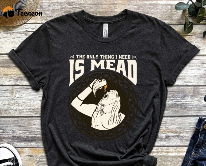 The Only Thing I Need Is Mead, Horn Shirt, Beer Shirt, Culture Shirt, Hippi Shirt Happiness Shirt, Graphics Tee, Unisex Shirt 1