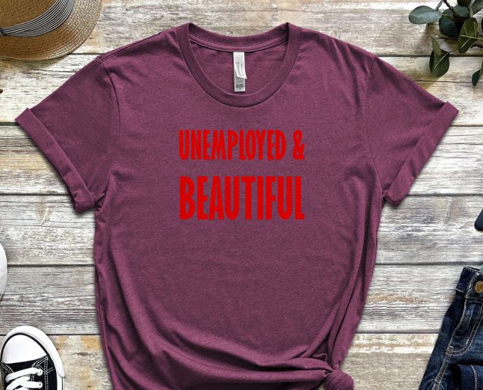 Unemployed &Amp; Beautiful Shirt, Unemployed Tee, Beautiful Shirt, Graduate Shirt, Freshmen Shirt, Job Shirt, Gift For Friend, Unisex Shirt 5