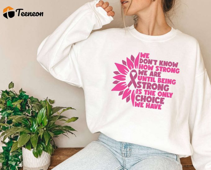 We Don T Know How Strong We Are Sweatshirt: Cancer Motivation &Amp;Amp; Pink Ribbon T-Shirt With Inspirational Sayings &Amp;Amp; Flower Design - Shop Now For Motivational Shirts! 1