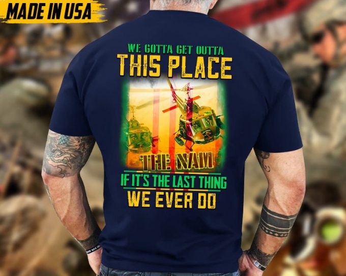 We Gotta Get Outta This Place If It'S The Last Thing We Ever Do, Vietnam Veteran T-Shirt, Vietnam Veteran Gift, Patriotic Fathers Day Gift 2