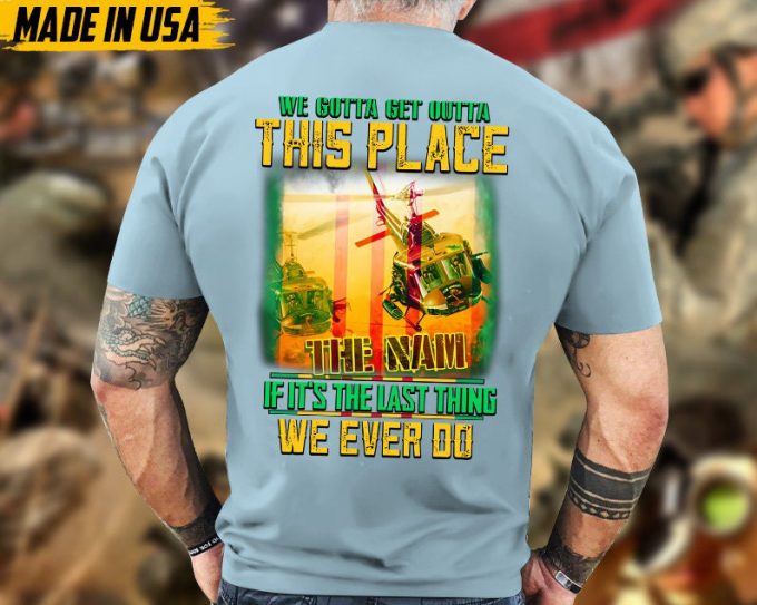 We Gotta Get Outta This Place If It'S The Last Thing We Ever Do, Vietnam Veteran T-Shirt, Vietnam Veteran Gift, Patriotic Fathers Day Gift 4