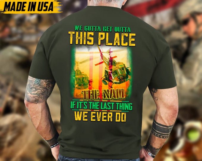 We Gotta Get Outta This Place If It'S The Last Thing We Ever Do, Vietnam Veteran T-Shirt, Vietnam Veteran Gift, Patriotic Fathers Day Gift 5