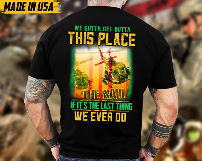 We Gotta Get Outta This Place If It'S The Last Thing We Ever Do, Vietnam Veteran T-Shirt, Vietnam Veteran Gift, Patriotic Fathers Day Gift 6