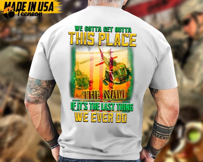 We Gotta Get Outta This Place If It'S The Last Thing We Ever Do, Vietnam Veteran T-Shirt, Vietnam Veteran Gift, Patriotic Fathers Day Gift 1