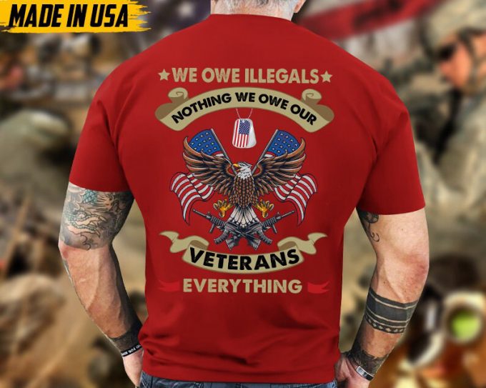 We Owe Illegals Nothing, We Owe Our Veterans Everything, Proud Veteran Shirt, Gifts For Dad Grandpa On Veterans Day, Veteran Unisex Shirt 4