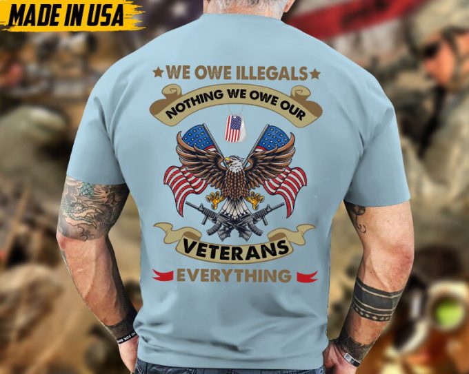 We Owe Illegals Nothing, We Owe Our Veterans Everything, Proud Veteran Shirt, Gifts For Dad Grandpa On Veterans Day, Veteran Unisex Shirt 5