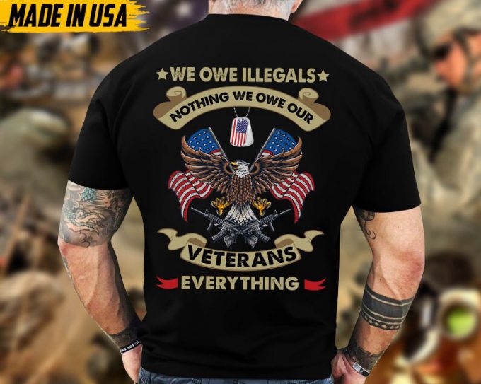 We Owe Illegals Nothing, We Owe Our Veterans Everything, Proud Veteran Shirt, Gifts For Dad Grandpa On Veterans Day, Veteran Unisex Shirt 6