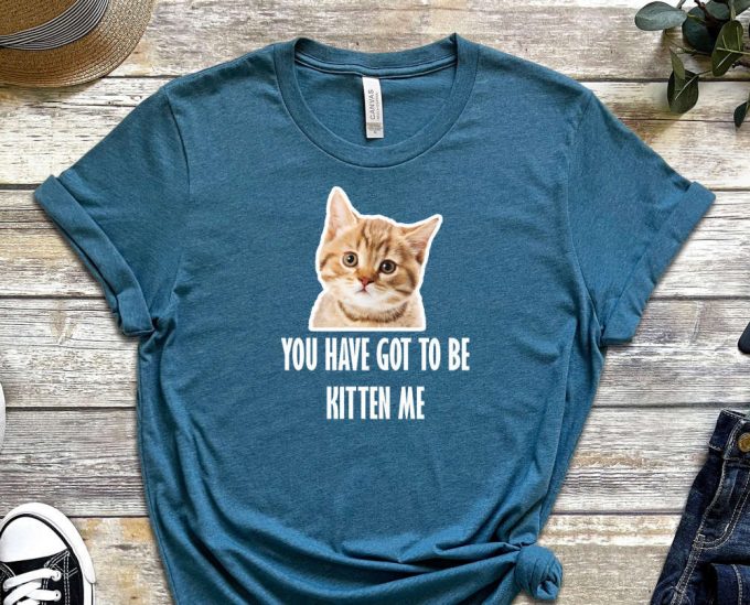 You Have Got To Be Kitten Me Shirt, Kitten Shirt, Cat Shirt, Orange Cat Shirt, Feline Shirt, Quote Shirt, Paws Shirt, Unisex Tee 5