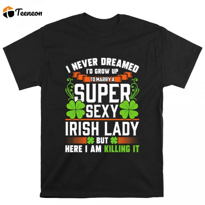 I Never Dreamed I’d Grow Up To Marry A Super Sexy Irish Lady T Shirt 1