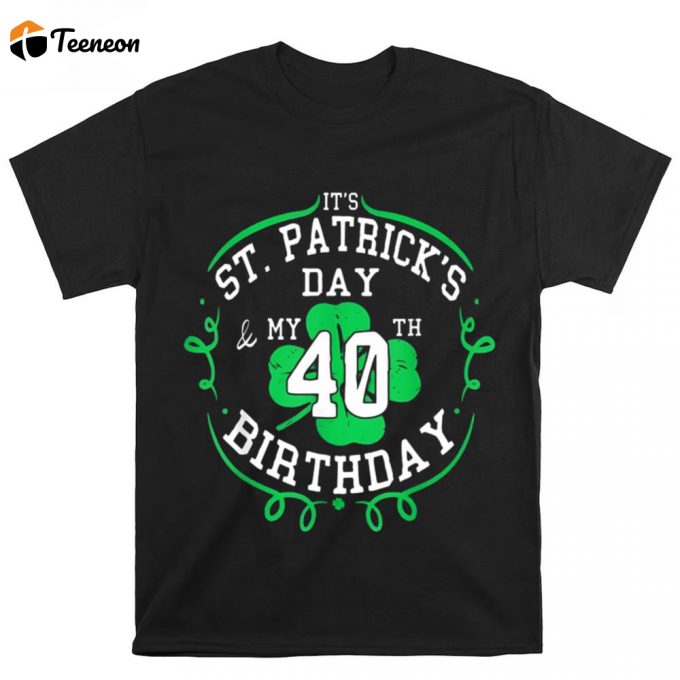 It’s St Patricks Day And My 40Th Birthday 40 Years Old T Shirt 1