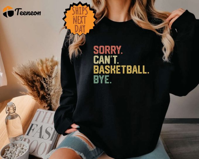 Sorry Can'T Basketball Bye Sweatshirt, Funny Basketball Player Gift Hoodie, For Basketball Coach Proud Basketball Shirt , Basketball Shirt 1