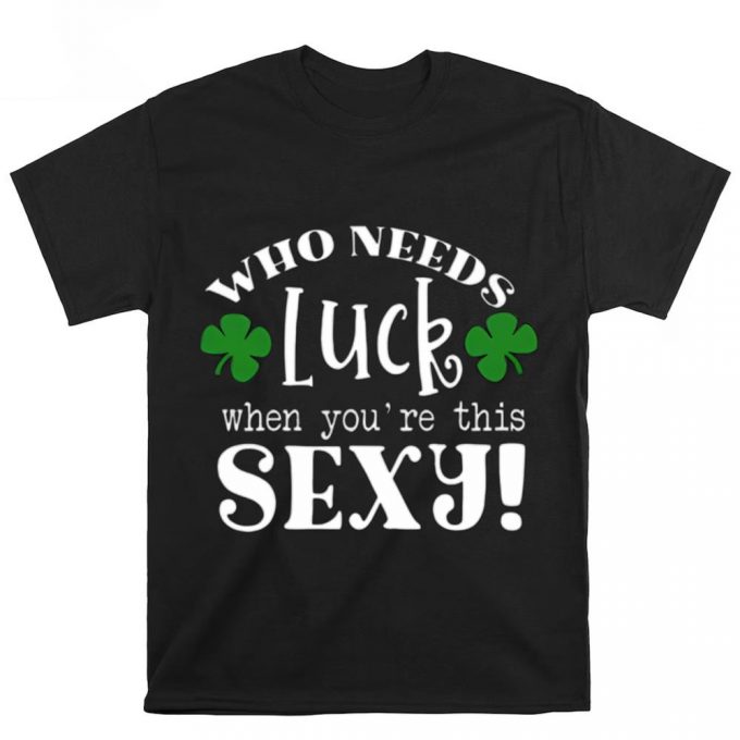 Who Needs Luck When You’re This Sexy St. Patricks Day T Shirt 2