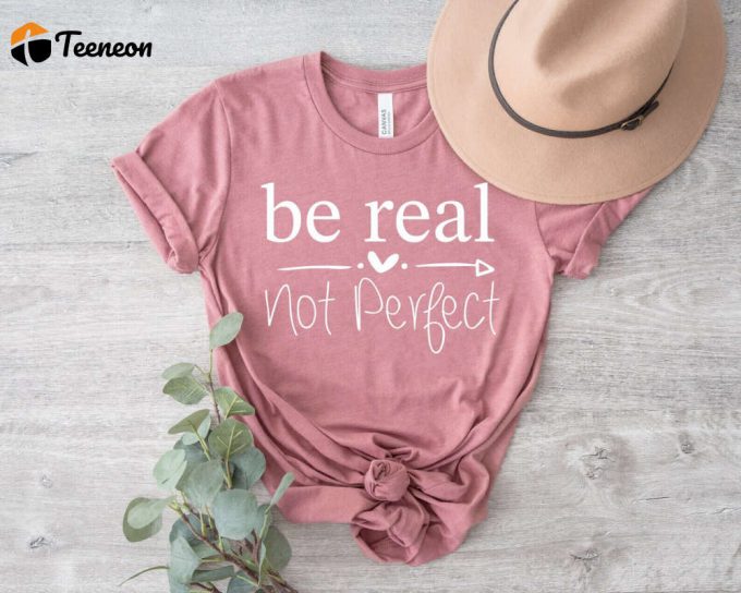 Empower Yourself With Be Real Not Perfect Shirt - Spread Kindness Positivity And Self-Love With Inspirational Women S Shirt 1