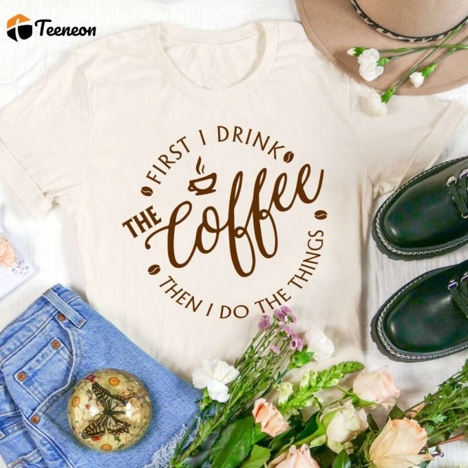 Coffee Addiction Shirt: First I Drink The Coffee Then I Do The Things - Funny Coffee Lover Tee 1