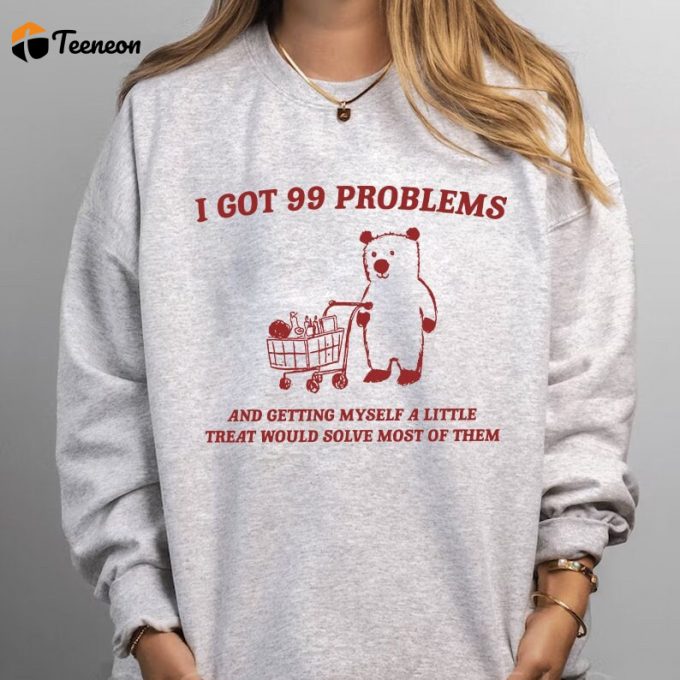 I Got 99 Problems Sweatshirt: Trendy Comfy &Amp;Amp; Unique Apparel 1